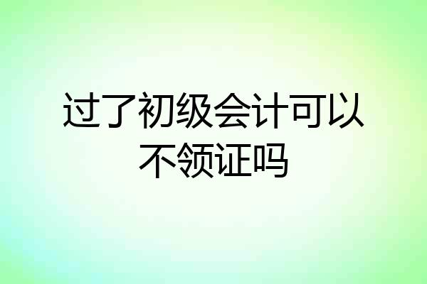 过了初级会计可以不领证吗