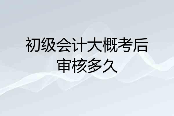 初级会计大概考后审核多久