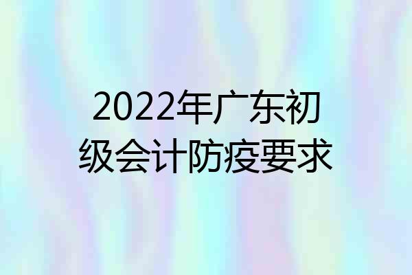 2022年广东初级会计防疫要求