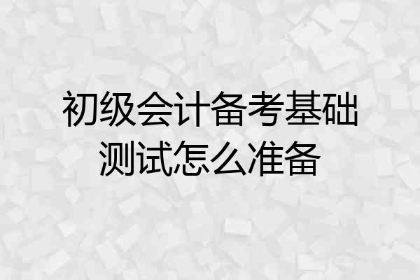 初级会计备考基础测试怎么准备