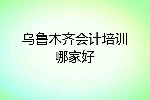 乌鲁木齐会计培训哪家好