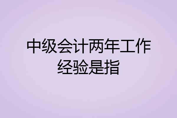 中级会计两年工作经验是指