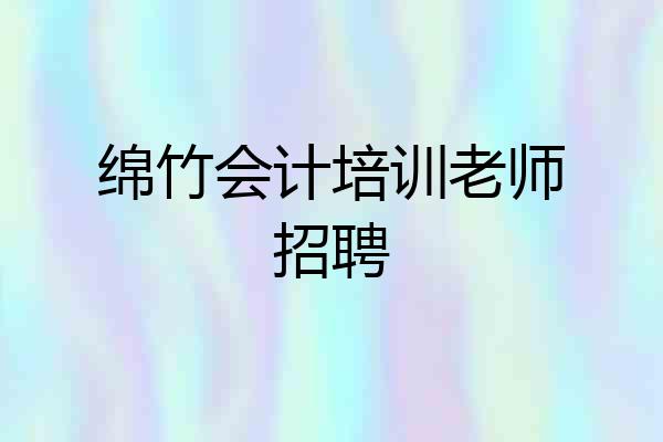 绵竹会计培训老师招聘