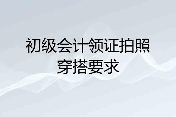 初级会计领证拍照穿搭要求