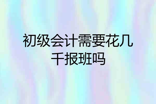 初级会计需要花几千报班吗