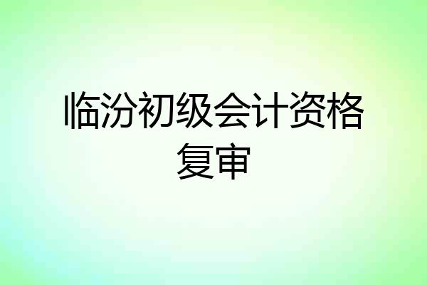 临汾初级会计资格复审