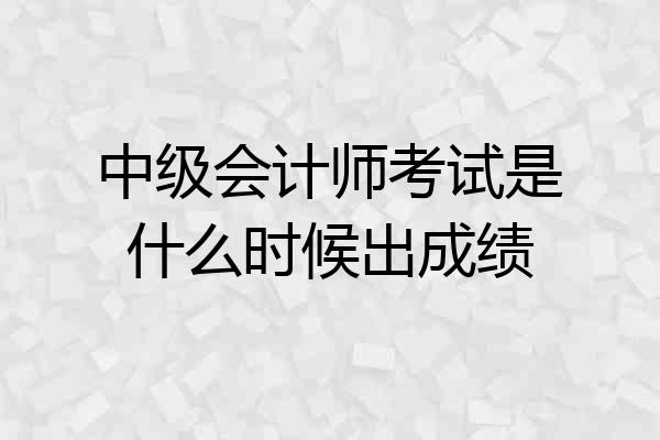 中级会计师考试是什么时候出成绩