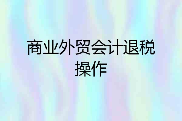 商业外贸会计退税操作