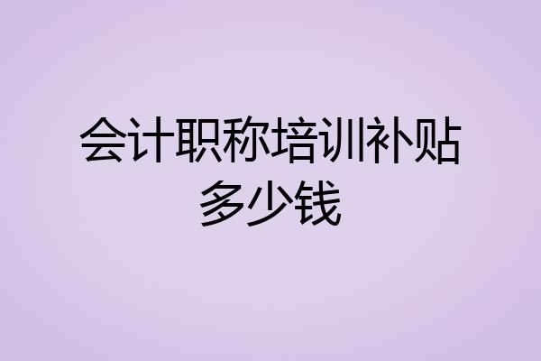 会计职称培训补贴多少钱