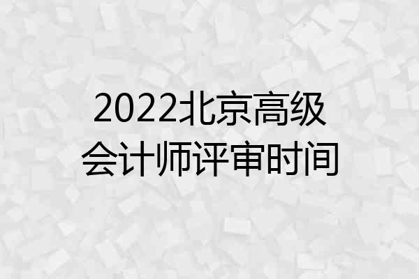 2022北京高级会计师评审时间