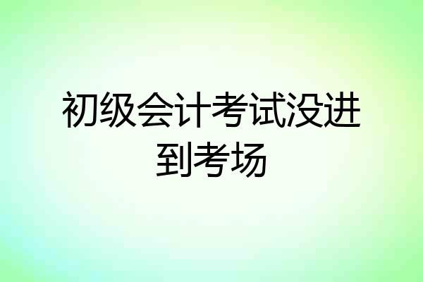 初级会计考试没进到考场
