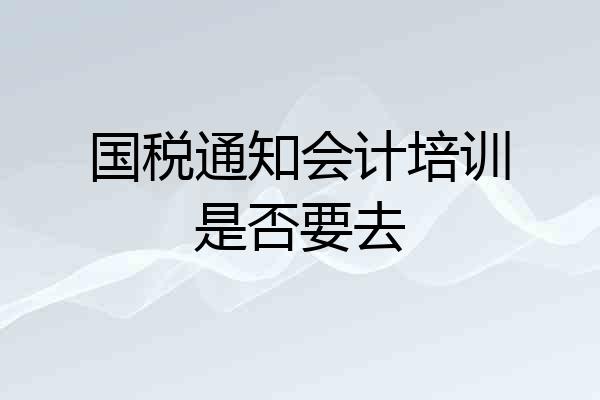 国税通知会计培训是否要去