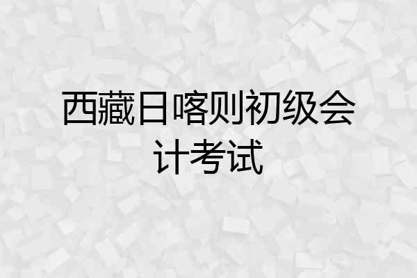 西藏日喀则初级会计考试