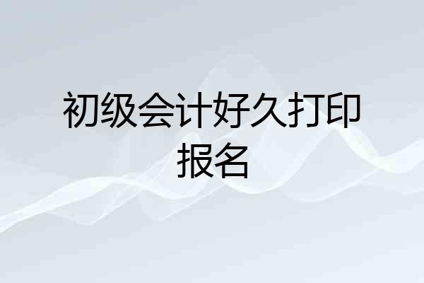 初级会计好久打印报名