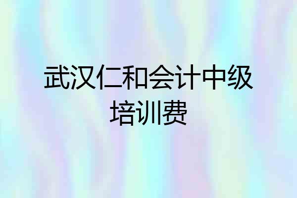 武汉仁和会计中级培训费