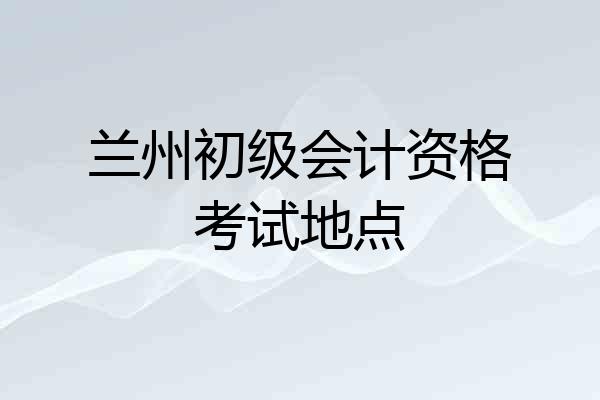 兰州初级会计资格考试地点
