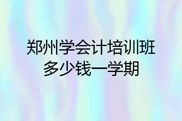 郑州学会计培训班多少钱一学期