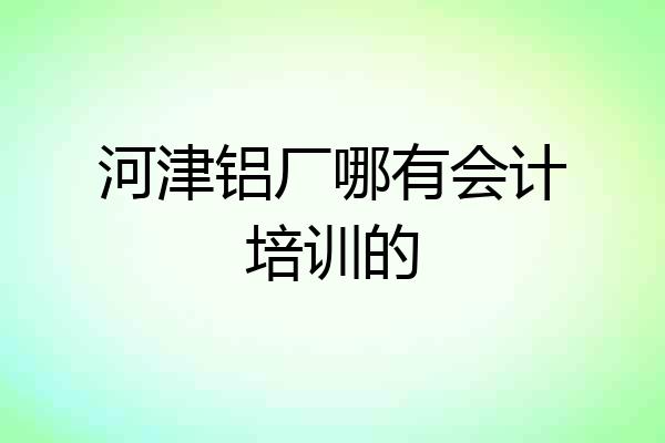 河津铝厂哪有会计培训的