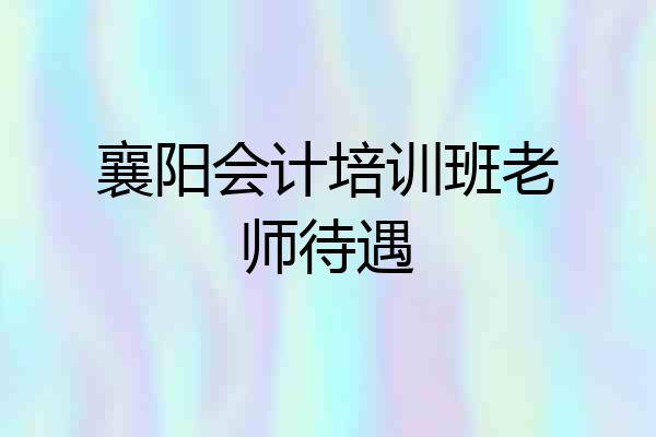 襄阳会计培训班老师待遇
