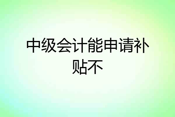 中级会计能申请补贴不