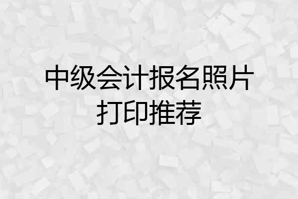 中级会计报名照片打印推荐