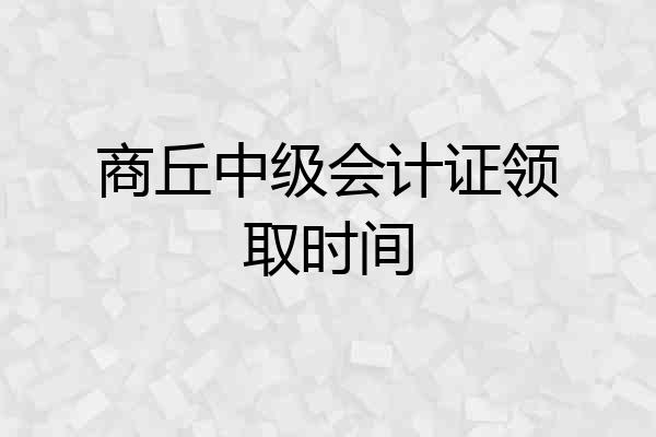 商丘中级会计证领取时间