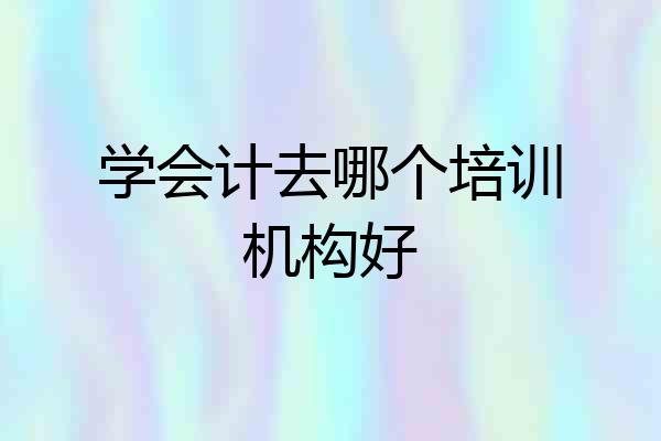 学会计去哪个培训机构好