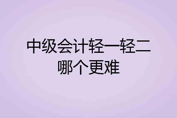 中级会计轻一轻二哪个更难
