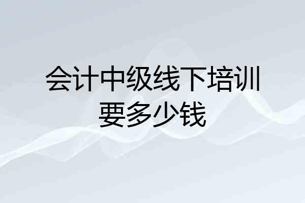 会计中级线下培训要多少钱