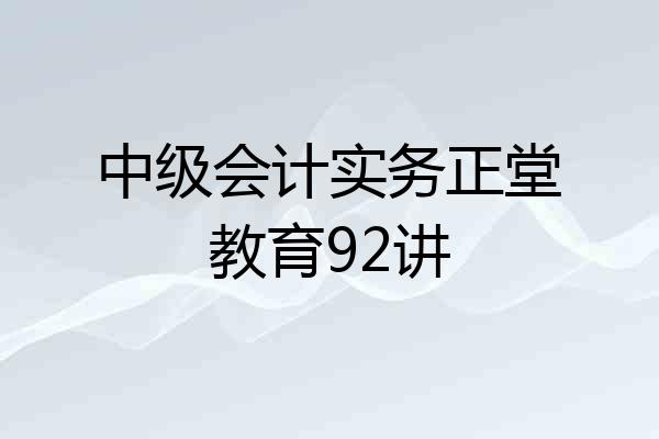 中级会计实务正堂教育92讲