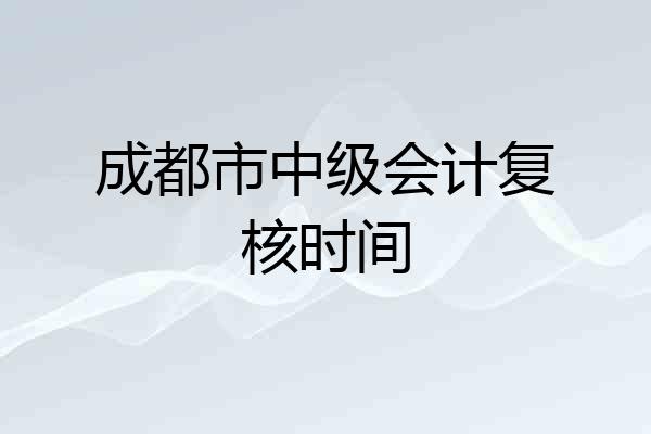 成都市中级会计复核时间