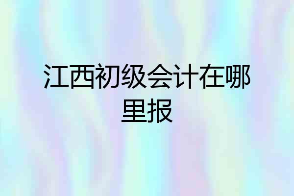 江西初级会计在哪里报