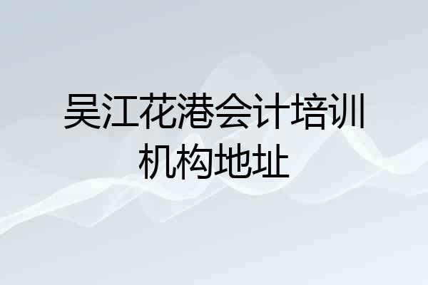 吴江花港会计培训机构地址