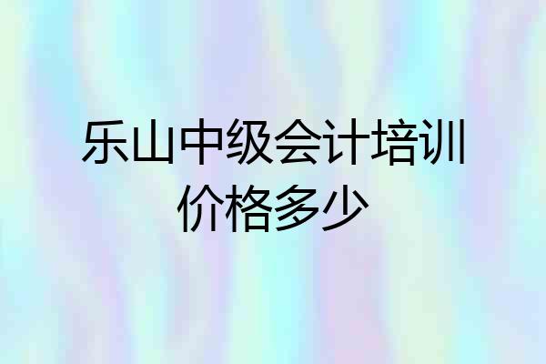 乐山中级会计培训价格多少