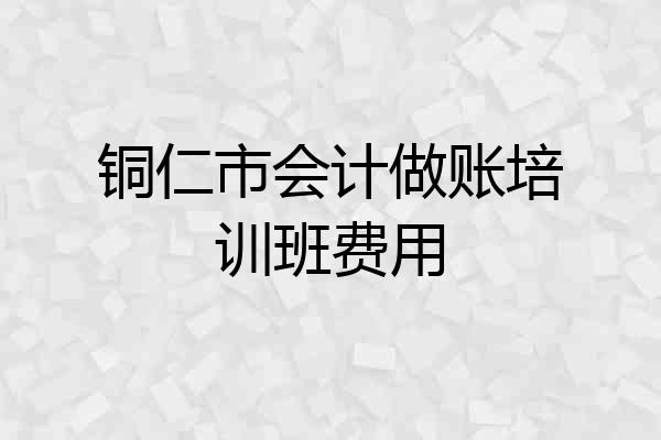 铜仁市会计做账培训班费用