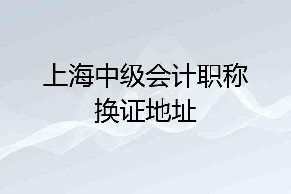 上海中级会计职称换证地址