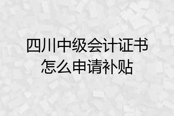 四川中级会计证书怎么申请补贴