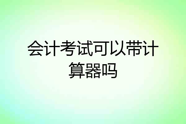 会计考试可以带计算器吗