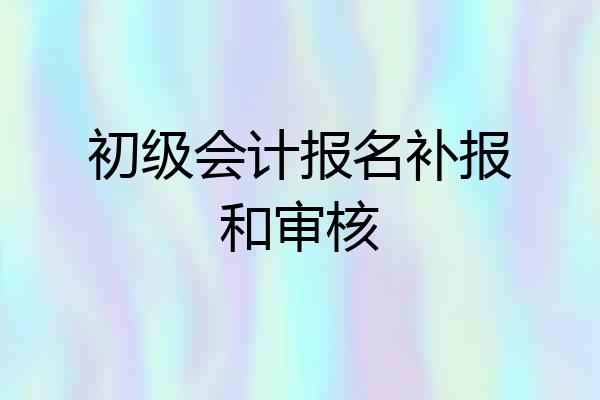 初级会计报名补报和审核