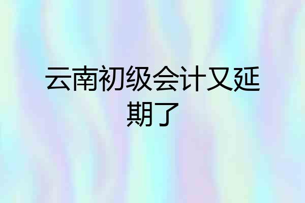 云南初级会计又延期了