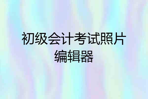 初级会计考试照片编辑器