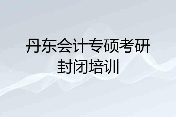 丹东会计专硕考研封闭培训