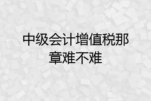 中级会计增值税那章难不难