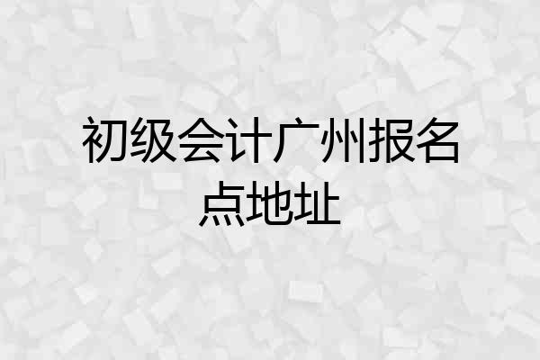 初级会计广州报名点地址