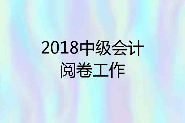 2018中级会计阅卷工作
