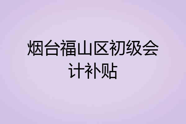 烟台福山区初级会计补贴