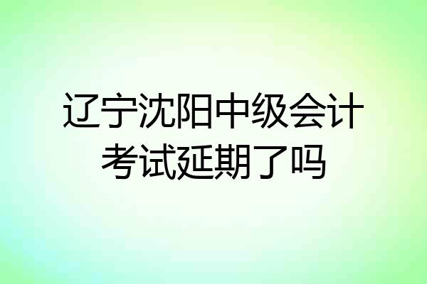 辽宁沈阳中级会计考试延期了吗