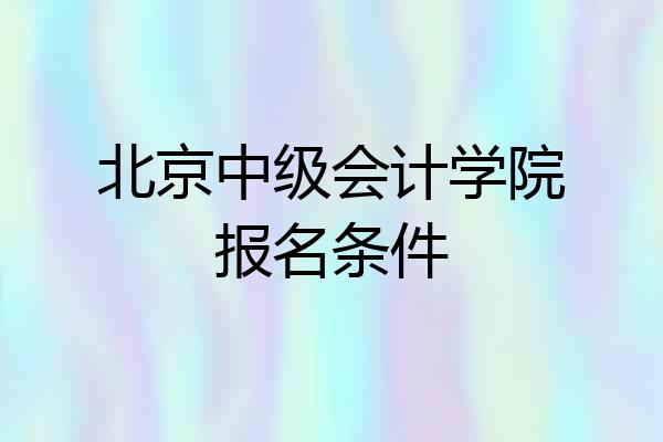 北京中级会计学院报名条件