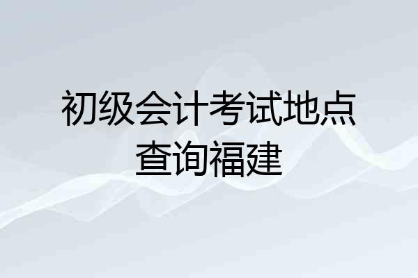 初级会计考试地点查询福建
