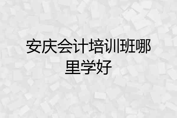 安庆会计培训班哪里学好
